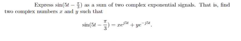 Express sin(5t -) as a sum of two complex exponential signals. That is, find
two complex numbers x and y such that
sin(5t-3)= = xe¹³¹+ ye
-j5t