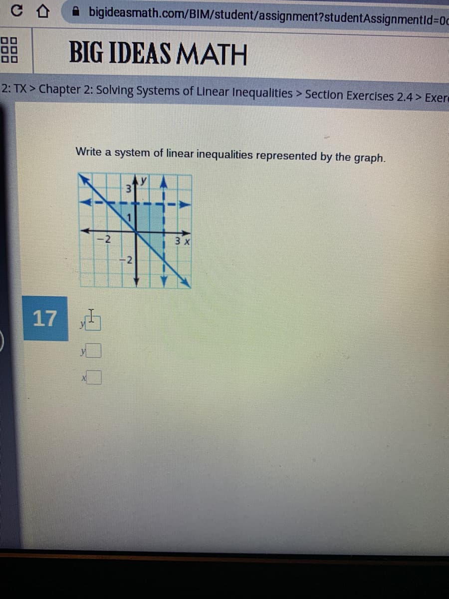 A bigideasmath.com/BIM/student/assignment?studentAssignmentld=D0c
BIG IDEAS MATH
2: TX > Chapter 2: Solving Systems of Linear Inequalitles > Section Exercises 2.4 > Exer
Write a system of linear inequalities represented by the graph.
3
-2
-2
17
