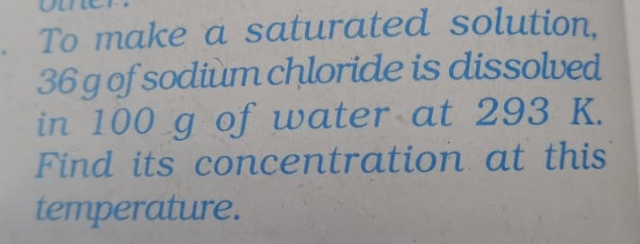 To make a saturated solution.
36 gof sodiùm chloride is dissolved
in 100 g of water at 293 K.
Find its concentration at this
temperature.
