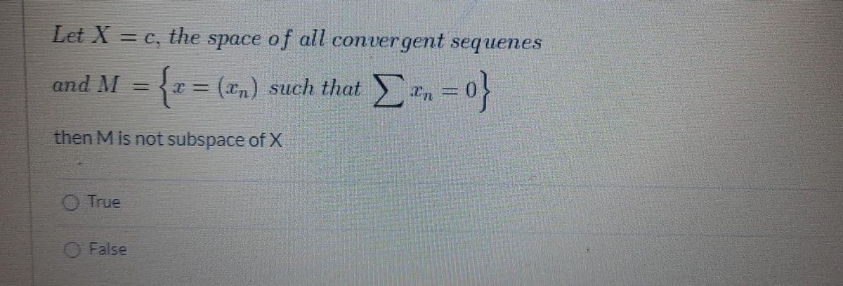 Let X = c, the space of all convergent sequenes
= (an)
such that n = 0}
and M
then M is not subspace of X
O True
False
