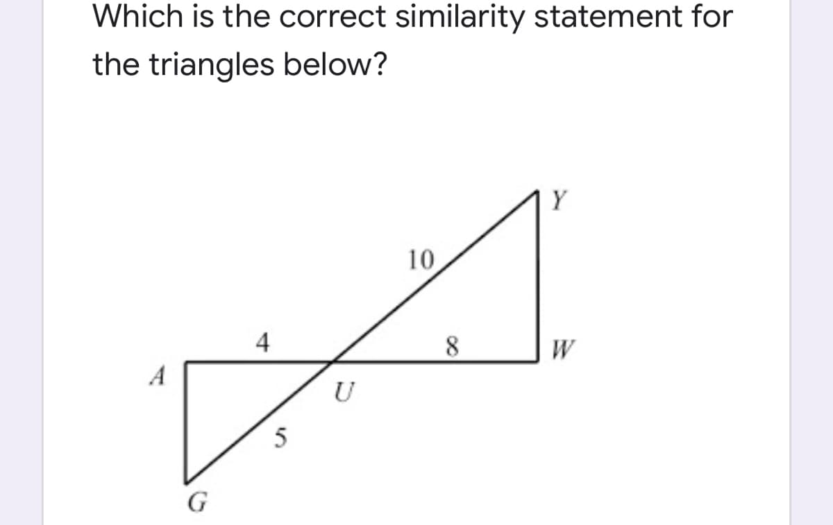Which is the correct similarity statement for
the triangles below?
Y
10
4
8
W
A
U
5
G
