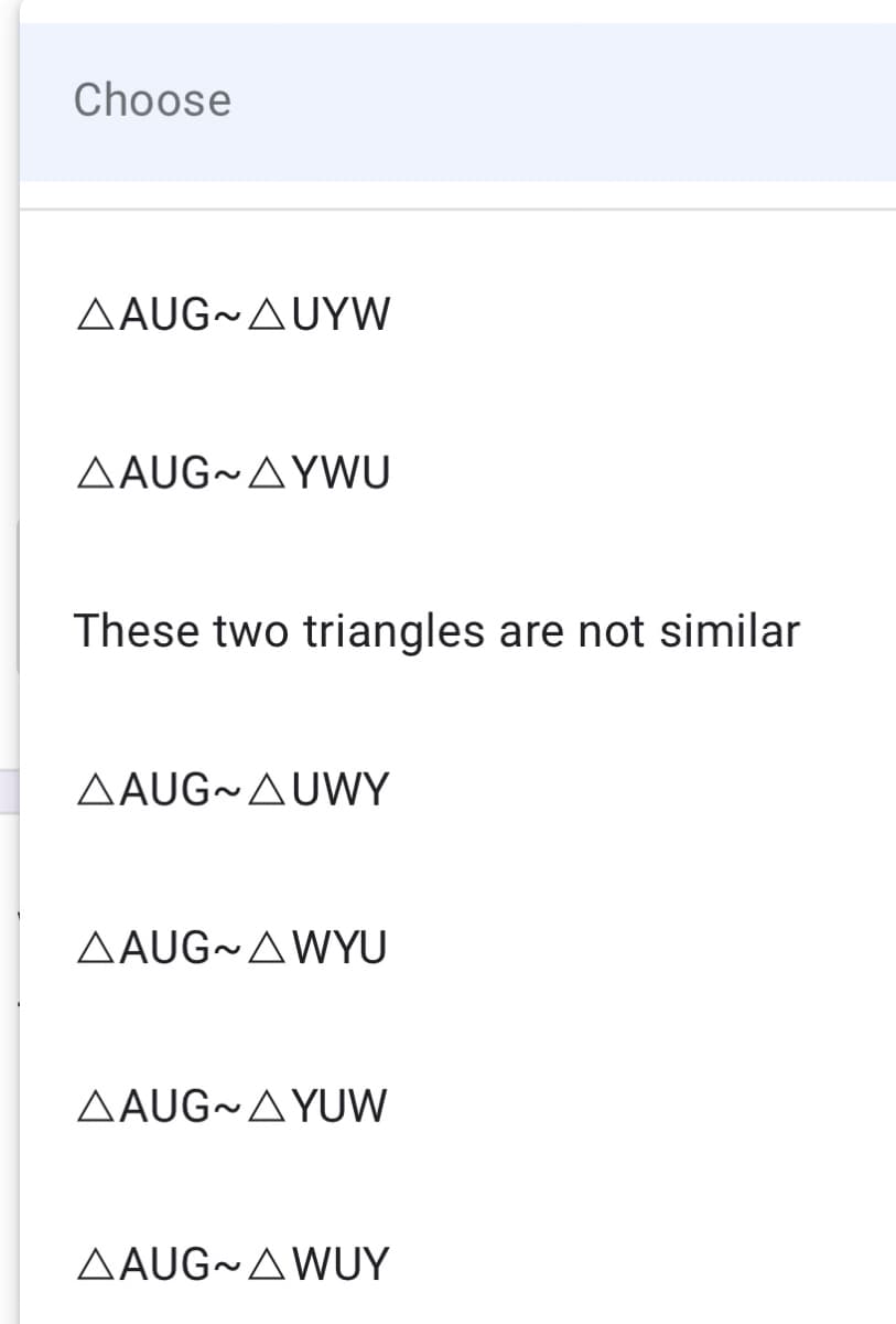 Choose
ΔAUG~ΔUYW
AAUG~AYWU
These two triangles are not similar
AAUG~AUWY
ΔAUG~ΔWYU
ΔAUG~ΔYUW
AAUG~AWUY
