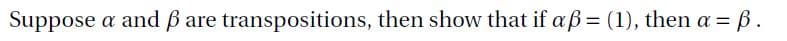 Suppose
a and ß are transpositions, then show that if aß= (1), then a = B.
