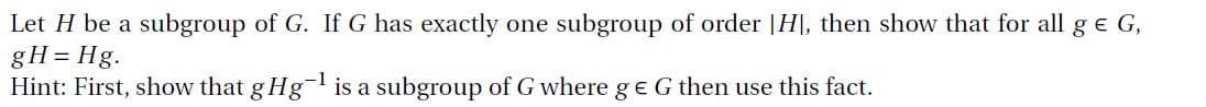 Let H be a subgroup of G. If G has exactly one subgroup of order |H|, then show that for all g e G,
gH = Hg.
Hint: First, show that g Hg is a subgroup of G where ge G then use this fact.
