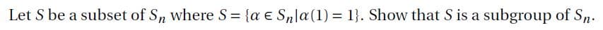 Let S be a subset of Sn where S= {a € Snla(1) = 1}. Show that S is a subgroup of Sn.
