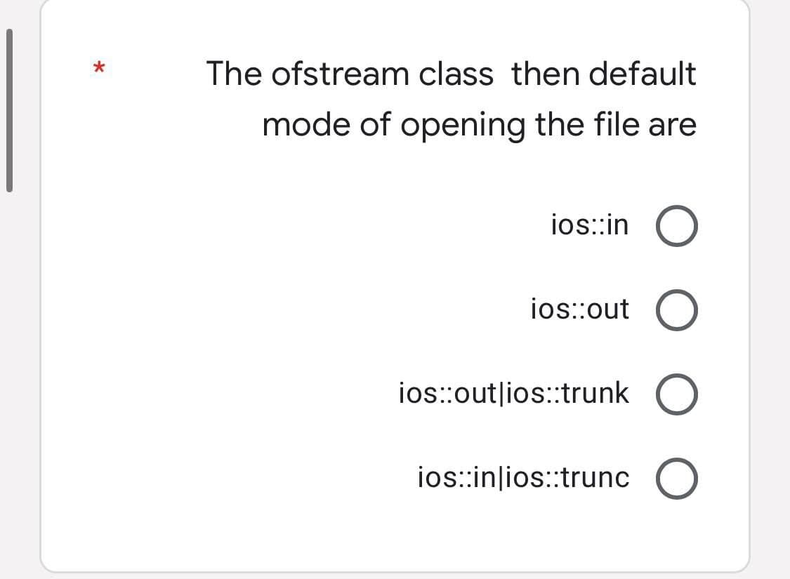 *
The ofstream class then default
mode of opening the file are
ios::in
ios::out O
ios::outlios::trunk O
ios::inlios::trunc O