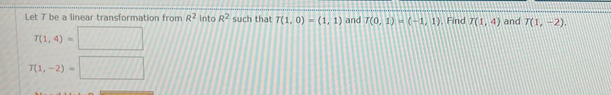 Let T be a linear transformation from R2 into R2 such that T(1, 0) = (1, 1) and T(0, 1) = (-1, 1), Find T(1, 4) and T(1, –2).
T(1, 4) =
T(1, -2) =
