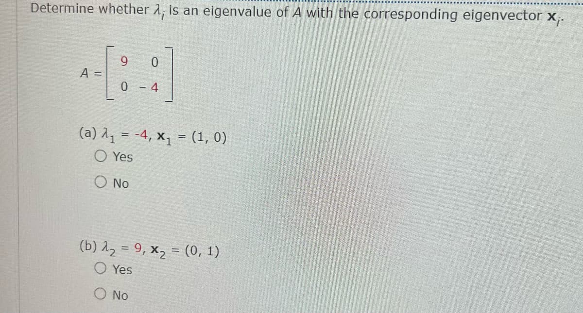 Determine whether A, is an eigenvalue of A with the corresponding eigenvector x,.
9.
A =
- 4
(a) 11 = -4, x, = (1, 0)
O Yes
O No
(b) 12 = 9, x2 = (0, 1)
O Yes
No
