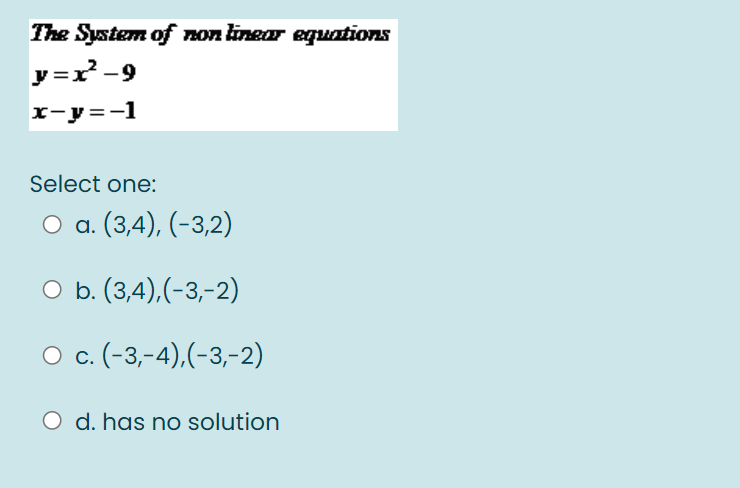 The System of non linear equations
y =r -9
r-y =-1
Select one:
O a. (3,4), (-3,2)
O b. (3,4),(-3,-2)
O c. (-3,-4),(-3,-2)
O d. has no solution
