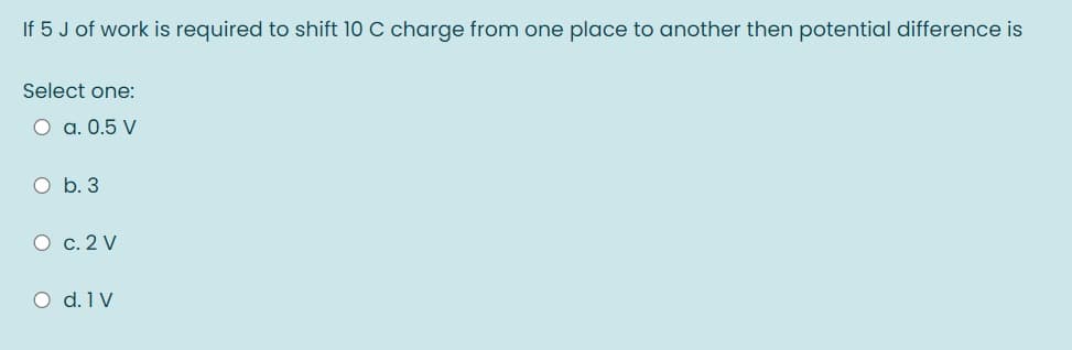 If 5 J of work is required to shift 10 C charge from one place to another then potential difference is
Select one:
O a. 0.5 V
O b. 3
O c. 2 V
O d. 1 V
