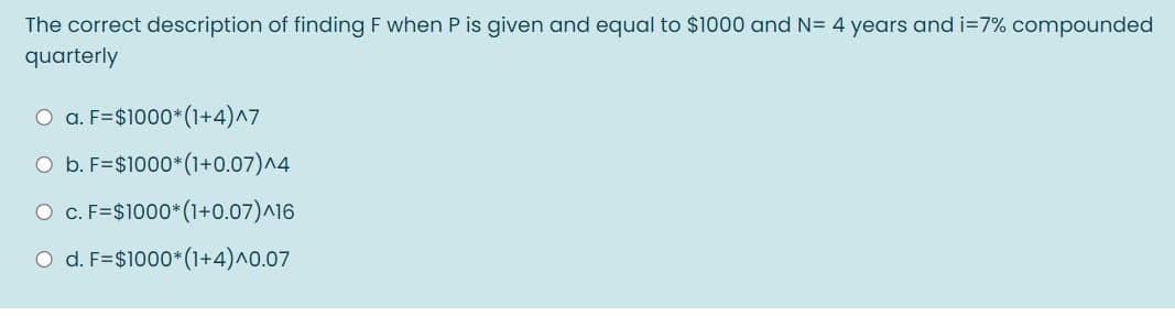 The correct description of finding F when P is given and equal to $1000 and N= 4 years and i=7% compounded
quarterly
O a. F=$1000*(1+4)^7
O b. F=$1000*(1+0.07)^4
O C. F=$1000*(1+0.07)^16
O d. F=$1000* (1+4)^0.07
