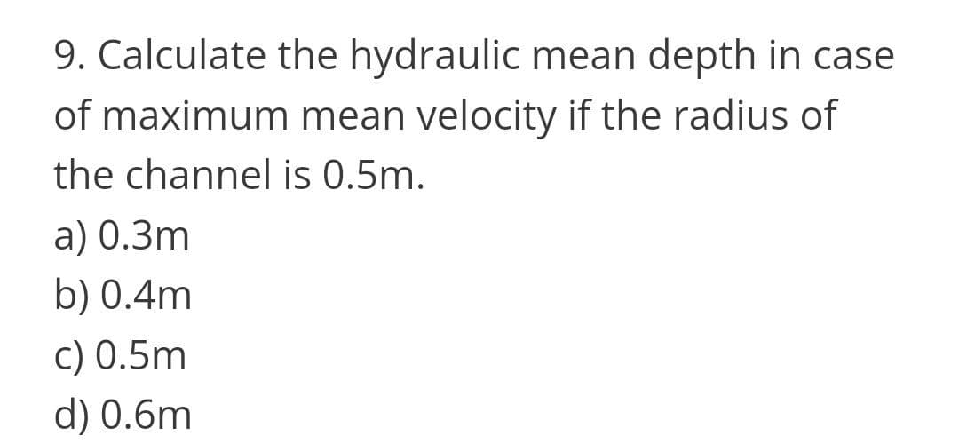9. Calculate the hydraulic mean depth in case
of maximum mean velocity if the radius of
the channel is 0.5m.
a) 0.3m
b) 0.4m
c) 0.5m
d) 0.6m
