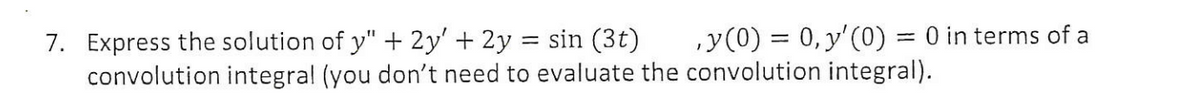 7. Express the solution of y" + 2y' + 2y = sin (3t)
convolution integral (you don't need to evaluate the convolution integral).
y(0) = 0, y'(0) = 0 in terms of a
