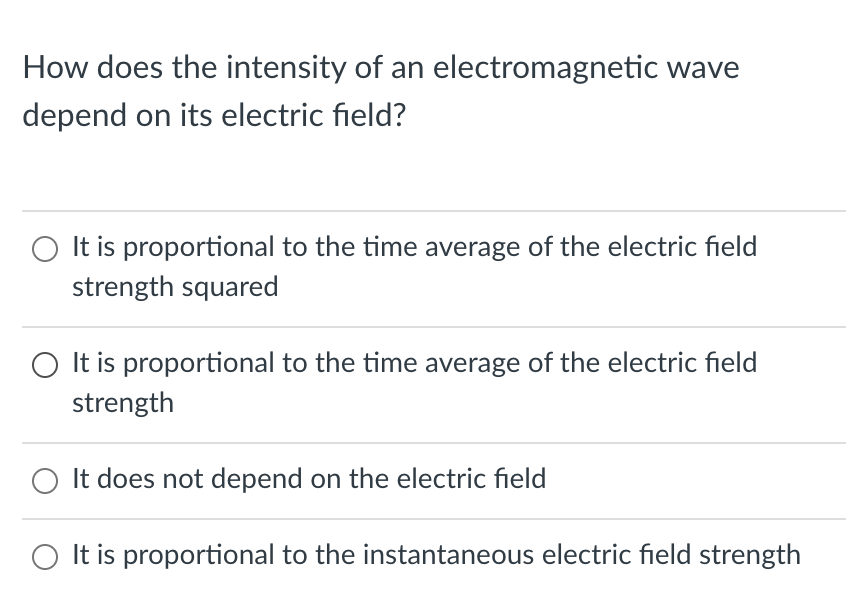 How does the intensity of an electromagnetic wave
depend on its electric field?
O It is proportional to the time average of the electric field
strength squared
O It is proportional to the time average of the electric field
strength
O It does not depend on the electric field
It is proportional to the instantaneous electric field strength
