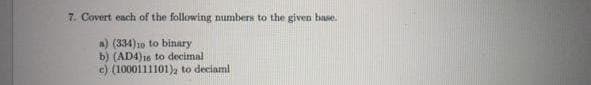 7. Covert each of the following numbers to the given base.
a) (334)10 to binary
b) (AD4)16 to decimal
c) (1000111101)a to deciaml
