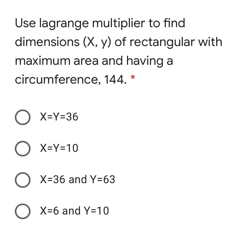 Use lagrange multiplier to find
dimensions (X, y) of rectangular with
maximum area and having a
circumference, 144. *
O X=Y=36
O X=Y=10
O X=36 and Y=63
O X=6 and Y=10
