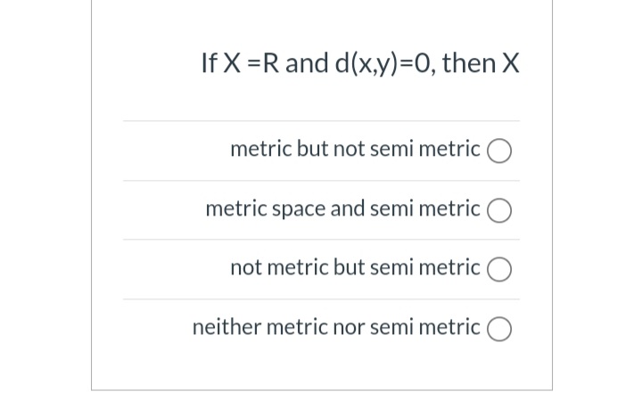 If X =R and d(x,y)=0, then X
metric but not semi metric O
metric space and semi metric O
not metric but semi metric O
neither metric nor semi metric O
