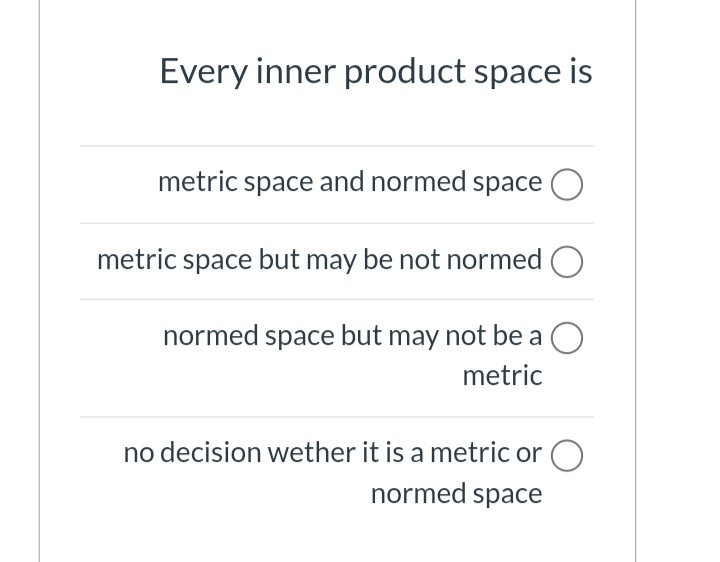 Every inner product space is
metric space and normed space O
metric space but may be not normed O
normed space but may not be a O
metric
no decision wether it is a metric or O
normed space
