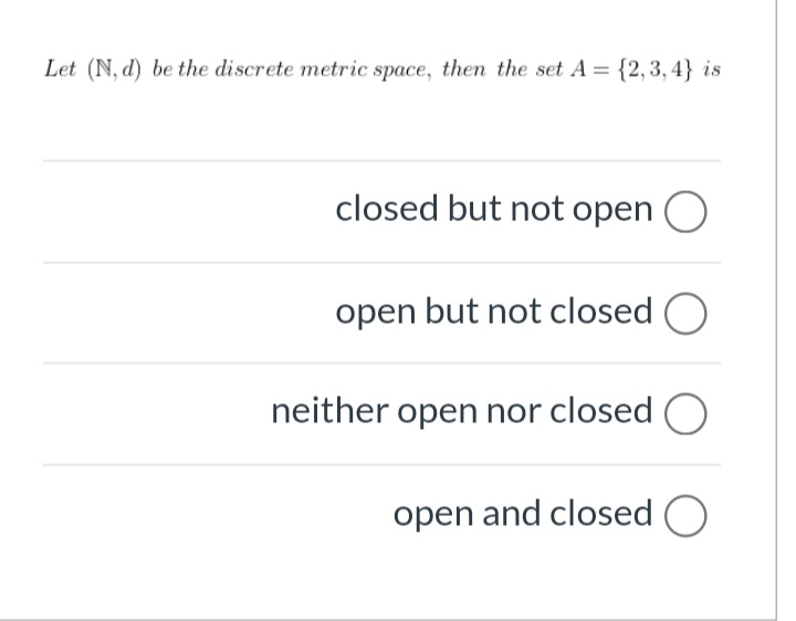 Let (N, d) be the discrete metric space, then the set A = {2, 3, 4} is
closed but not open
open but not closed O
neither open nor closed O
open and closed O
