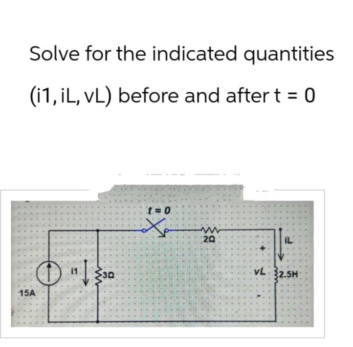 Solve for the indicated quantities
(i1, iL, VL) before and after t = 0
..
15A
① 11330
t=0
Ха
ww
20
VL 32.5H