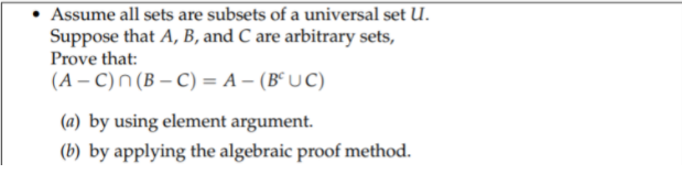 • Assume all sets are subsets of a universal set U.
Suppose that A, B, and C are arbitrary sets,
Prove that:
(A – C)N (B – C) = A – (B° U C)
(a) by using element argument.
(b) by applying the algebraic proof method.
