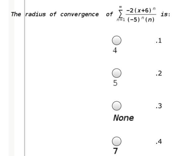 The radius of convergence of
-2(x+6)"
is:
n=1 (-5) " (n)
.1
4
.2
.3
None
.4
7
