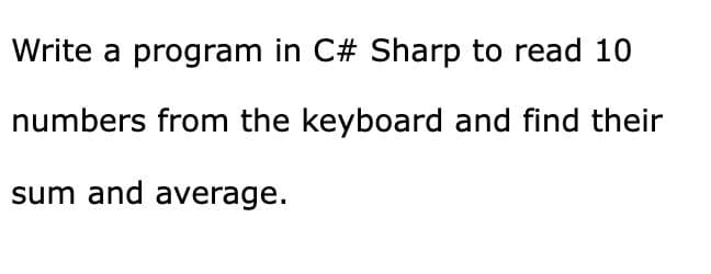 Write a program in C# Sharp to read 10
numbers from the keyboard and find their
sum and average.
