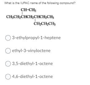 What is the IUPAC name of the following compound?
CH-CH,
CH,CH,CHCH,CHCH,CH,
ČHCH,CH,
3-ethylpropyl-1-heptene
O ethyl-3-vinyloctene
O 3,5-diethyl-1-octene
O4,6-diethyl-1-octene
