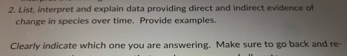 2. List, interpret and explain data providing direct and indirect evidence of
change in species over time. Provide examples.
Clearly indicate which one you are answering. Make sure to go back and re-