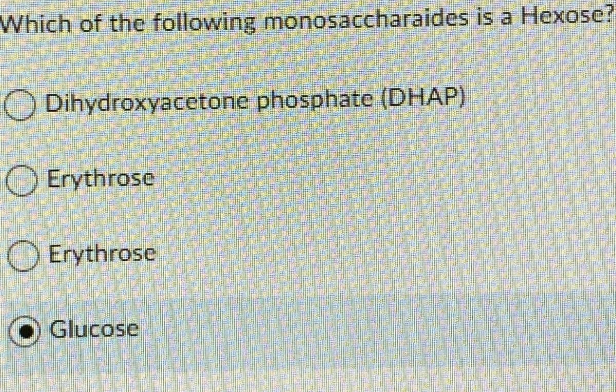 Which of the following monosaccharaides is a Hexose?
Dihydroxyacetone phosphate (DHAP)
Erythrose
Erythrose
O Glucose