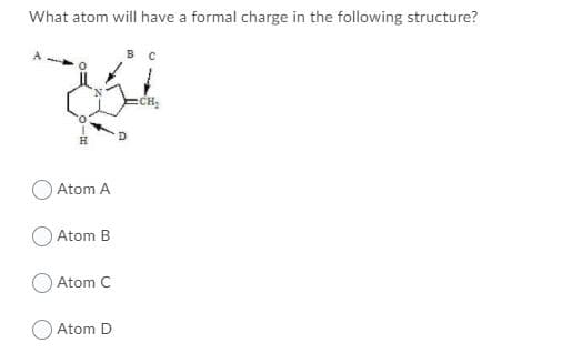 What atom will have a formal charge in the following structure?
CH
O Atom A
O Atom B
Atom C
O Atom D
