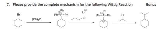 7. Please provide the complete mechanism for the following Wittig Reaction
Bonus
Ph
Ph
Br
Ph-P-Ph
Ph P-Ph
(Ph),P
