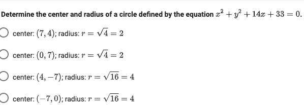 Determine the center and radius of a circle defined by the equation a? + y + 14x + 33 = 0.
center: (7, 4); radius: r = V4 = 2
center: (0, 7); radius: r = V4 = 2
center: (4, –7); radius: = V16 = 4
O center: (-7,0); radius: r = V16 = 4
|3D
