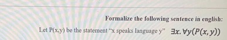 Formalize the following sentence in english:
Let P(x,y) be the statement "x speaks language y" 3x. Vy(P(x, y))
