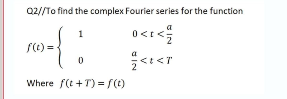 Q2//To find the complex Fourier series for the function
а
0 <t <
2
{
f(t) =
<t<T
Where f(t +T) = f (t)
