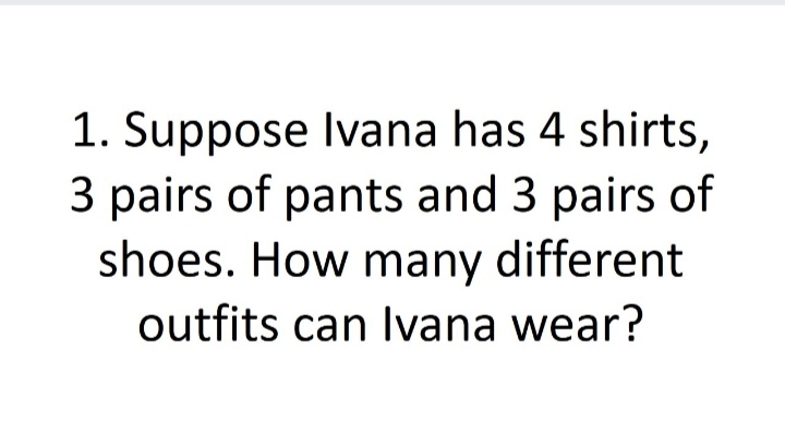 1. Suppose Ivana has 4 shirts,
3 pairs of pants and 3 pairs of
shoes. How many different
outfits can Ivana wear?
