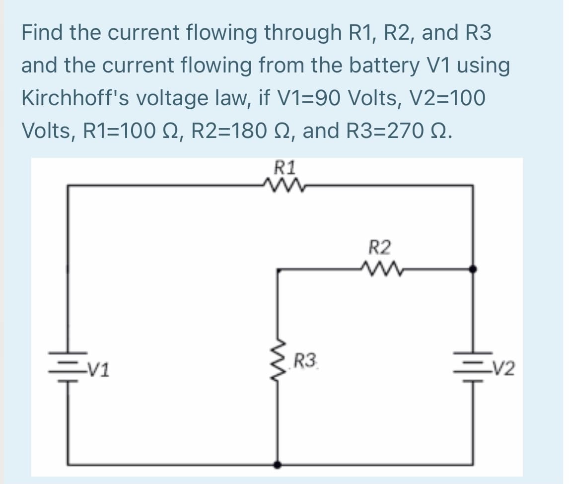 Find the current flowing through R1, R2, and R3
and the current flowing from the battery V1 using
Kirchhoff's voltage law, if V1=90 Volts, V2=100
Volts, R1=100 Q, R2=180 N, and R3=270 N.
R1
R2
R3
EV1
EV2
