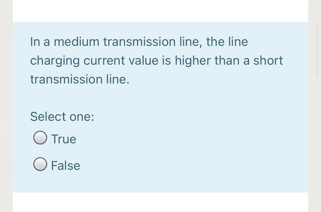 In a medium transmission line, the line
charging current value is higher than a short
transmission line.
Select one:
O True
O False
