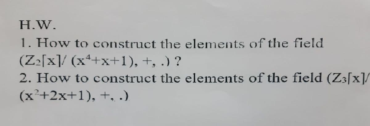 H.W.
1. How to construct the elements of the field
(Z2[x]/ (x++x+1), +, .) ?
2. How to construct the elements of the field (Z3[x]/
(x²+2x+1), +, .)
