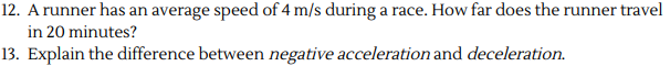 12. A runner has an average speed of 4 m/s during a race. How far does the runner travel
in 20 minutes?
13. Explain the difference between negative acceleration and deceleration.
