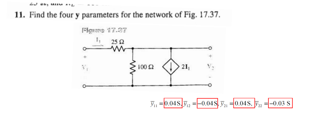 11. Find the four y parameters for the network of Fig. 17.37.
Figure 17.37
25 2
100 2
21
Y1 =0.04S,, =-0.04S ỹ, =0.04S, , =-0.03 S
