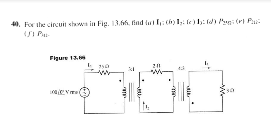 40. For the circuit shown in Fig. 13.66, find (a) I,: (h) I2; (c) I3: (d) P252; (e) P22:
(S) P32.
Figure 13.66
3 25 N
3:1
4:3
100/0° V rms
ell
ll
elle
elll

