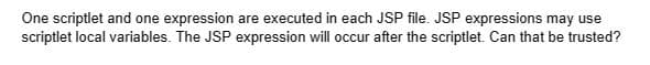 One scriptlet and one expression are executed in each JSP file. JSP expressions may use
scriptlet local variables. The JSP expression will occur after the scriptlet. Can that be trusted?