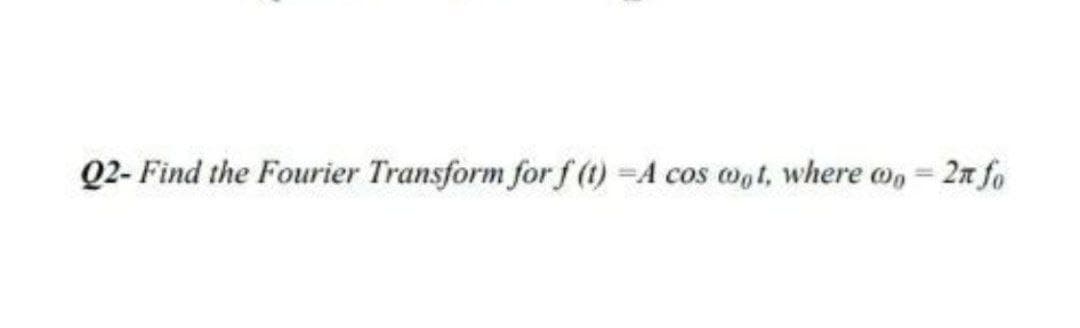 Q2- Find the Fourier Transform for f (t) =A cos mot, where o, = 2m fo
%3D
