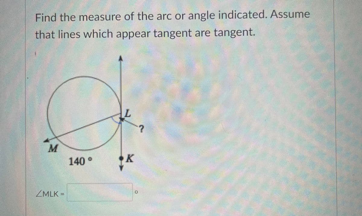 Find the measure of the arc or angle indicated. Assume
that lines which appear tangent are tangent.
L.
140°
K
ZMLK =
