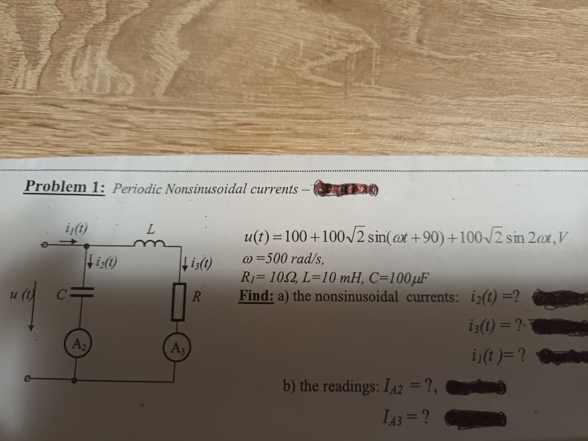 Problem 1: Periodic Nonsinusoidal currents -
i(t)
u(t) =100 +100/2 sin(@t +90) +100/2 sin 2@t,V
@ =500 rad/s,
R1= 102, L=10 mH, C=100µF
Find: a) the nonsinusoidal currents: i2(t) =?
is(t)
и
is(t) = ?-
A2
A3
i;(t)=?
b) the readings: IA2 = ?,
%3D
LA3=?
