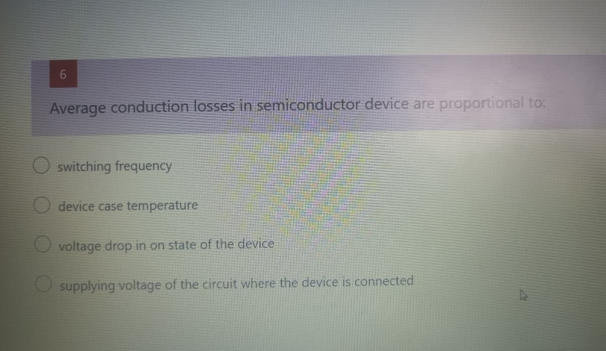 Average conduction losses in semiconductor device are proportional to:
O switching frequency
device case temperature
voltage drop in on state of the device
supplying voltage of the circuit where the device is connected
