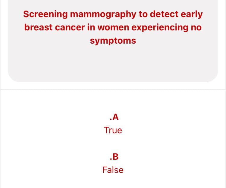 Screening mammography to detect early
breast cancer in women experiencing no
symptoms
.A
True
.B
False