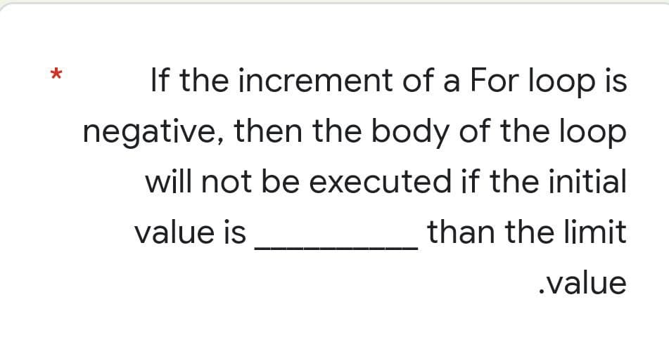 *
If the increment of a For loop is
negative, then the body of the loop
will not be executed if the initial
value is
than the limit
.value