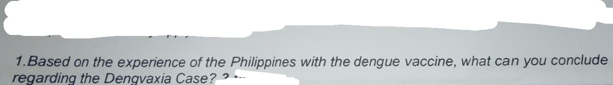 1.Based on the experience of the Philippines with the dengue vaccine, what can you conclude
regarding the Dengvaxia Case? -
